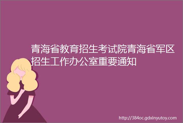 青海省教育招生考试院青海省军区招生工作办公室重要通知