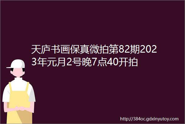 天庐书画保真微拍第82期2023年元月2号晚7点40开拍